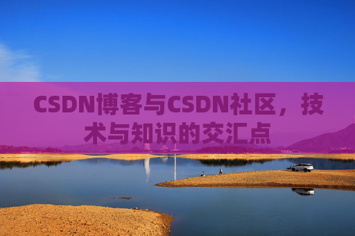 CSDN博客与CSDN社区，技术与知识的交汇点